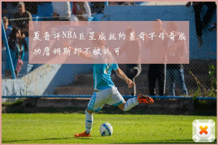 夏普评NBA巨星成就约基奇字母哥成功詹姆斯却不被认可