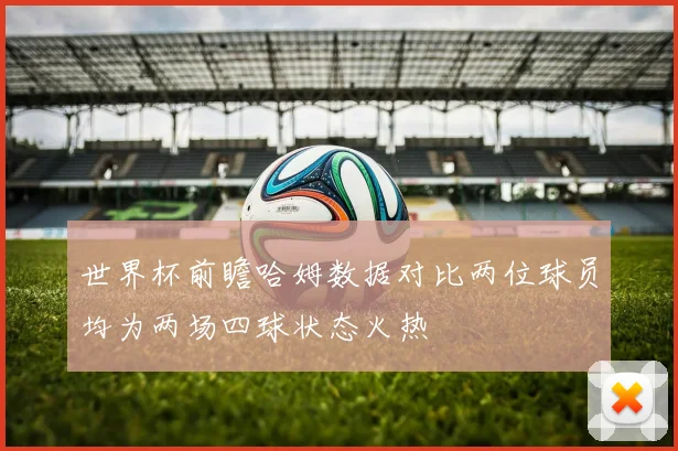 世界杯前瞻哈姆数据对比两位球员均为两场四球状态火热