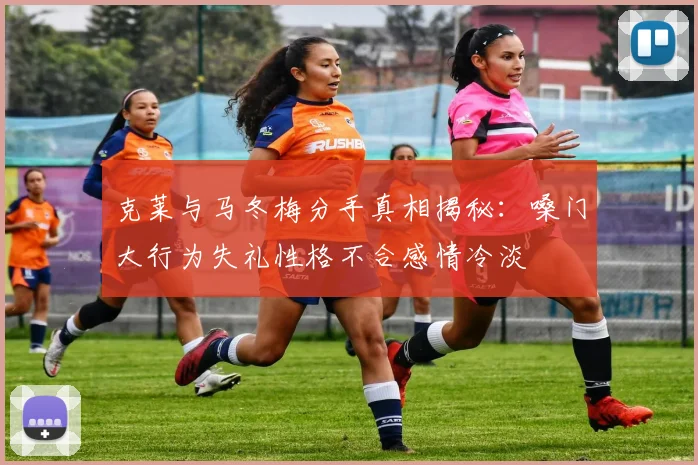 克莱与马冬梅分手真相揭秘：嗓门大行为失礼性格不合感情冷淡