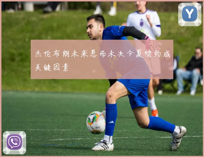 杰伦布朗未来悬而未决今夏续约成关键因素