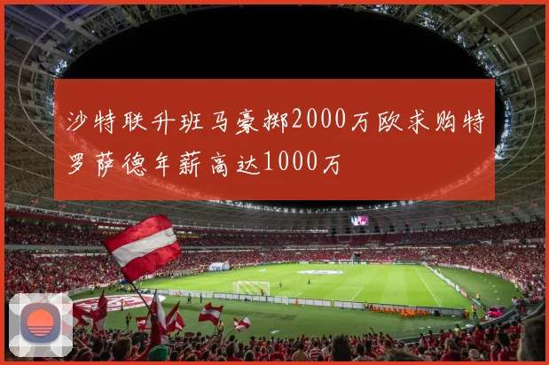 沙特联升班马豪掷2000万欧求购特罗萨德年薪高达1000万