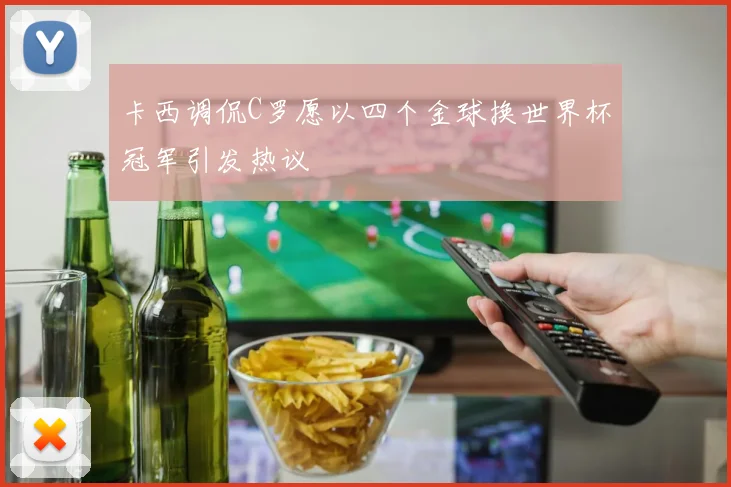 卡西调侃C罗愿以四个金球换世界杯冠军引发热议