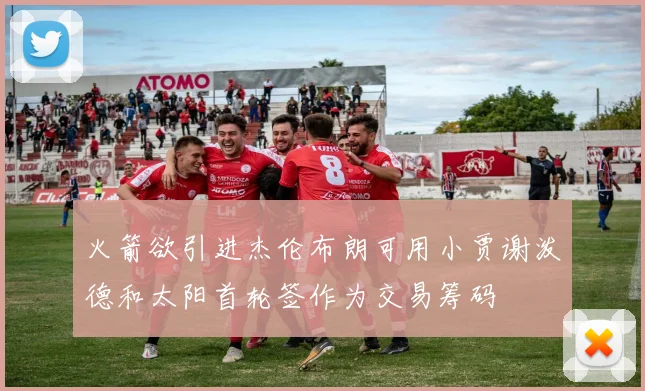 火箭欲引进杰伦布朗可用小贾谢泼德和太阳首轮签作为交易筹码