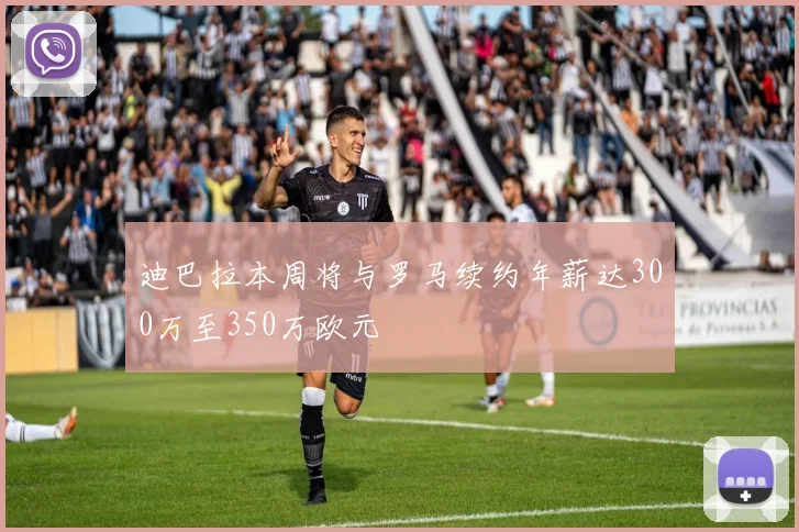迪巴拉本周将与罗马续约年薪达300万至350万欧元