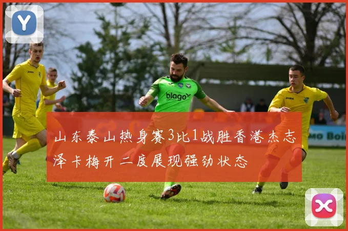 山东泰山热身赛3比1战胜香港杰志泽卡梅开二度展现强劲状态