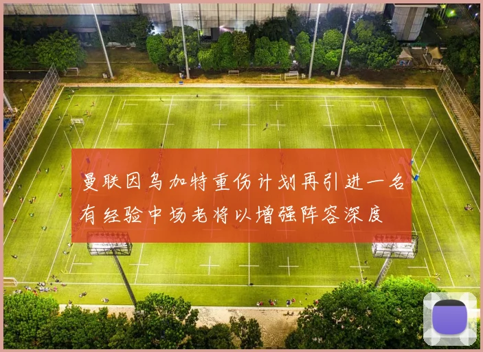 曼联因乌加特重伤计划再引进一名有经验中场老将以增强阵容深度